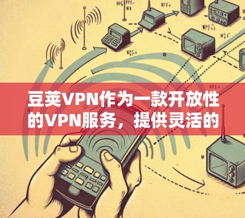 豆荚VPN作为一款开放性的VPN服务，提供灵活的访问选项和多样的网络选择，适合不同设备和需求的用户。以下是对豆荚VPN的详细分析