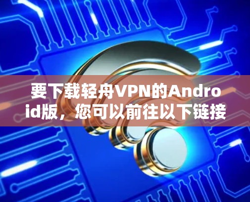 要下载轻舟VPN的Android版，您可以前往以下链接下载并安装应用