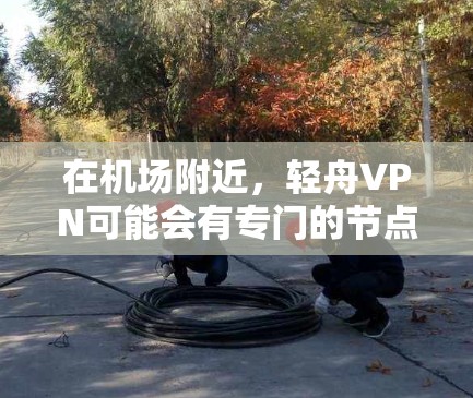 在机场附近，轻舟VPN可能会有专门的节点，这些节点通常提供VPN服务，方便用户在机场使用。以下是一些可能的机场节点