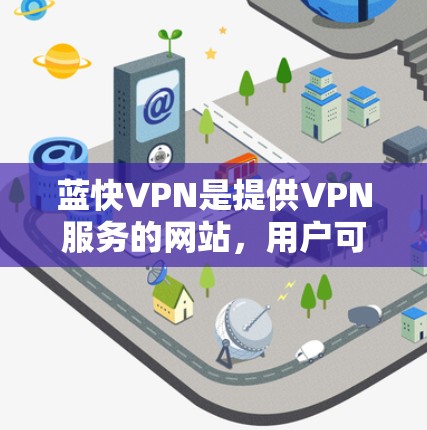 蓝快VPN是提供VPN服务的网站，用户可以通过以下步骤下载其官方版本