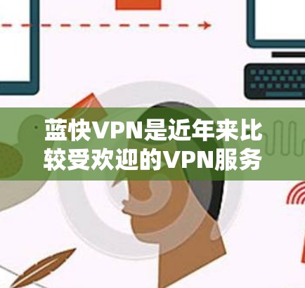 蓝快VPN是近年来比较受欢迎的VPN服务，以其安全性和流畅的操作而受到关注。以下是使用蓝快VPNWindows版的步骤指南