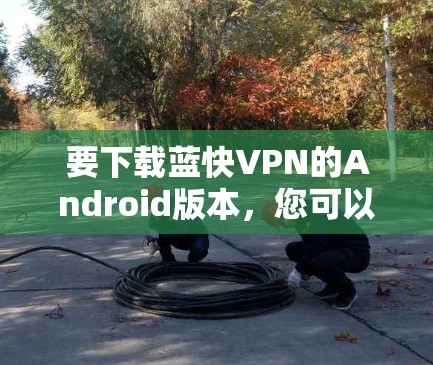要下载蓝快VPN的Android版本，您可以按照以下步骤操作
