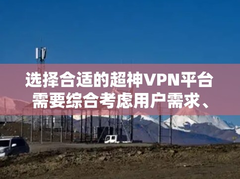 选择合适的超神VPN平台需要综合考虑用户需求、使用场景、使用限制和费用。以下是一个详细的指南，帮助您做出明智的选择