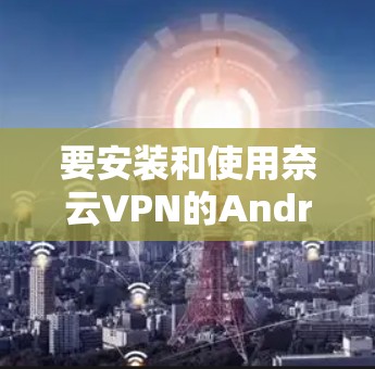 要安装和使用奈云VPN的Android版，您可以按照以下步骤操作