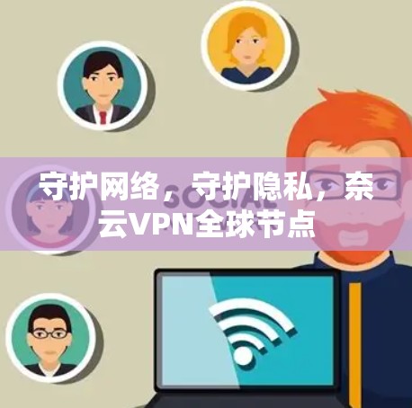守护网络，守护隐私，奈云VPN全球节点