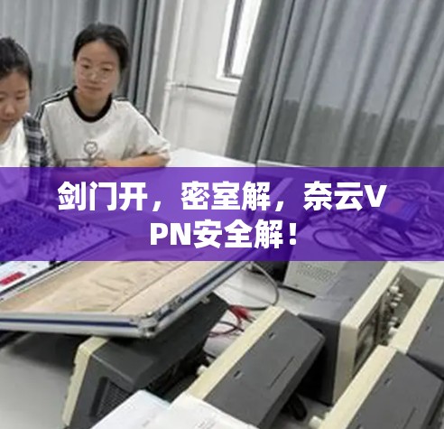 剑门开，密室解，奈云VPN安全解！