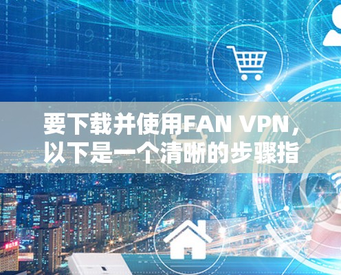要下载并使用FAN VPN，以下是一个清晰的步骤指南