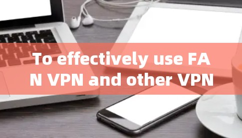To effectively use FAN VPN and other VPN services,consider the following organized approach: