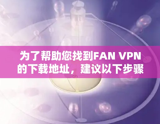 为了帮助您找到FAN VPN的下载地址，建议以下步骤