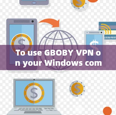 To use GBOBY VPN on your Windows computer,follow these organized steps: