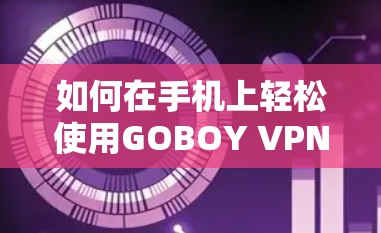 如何在手机上轻松使用GOBOY VPN