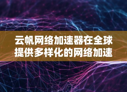 云帆网络加速器在全球提供多样化的网络加速服务，覆盖了多个主要国家和地区。以下是关于云帆网络加速器的主要信息