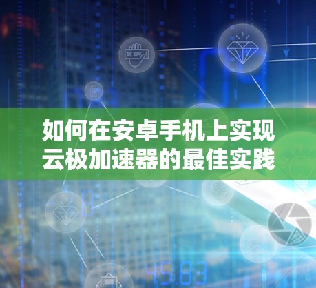 如何在安卓手机上实现云极加速器的最佳实践