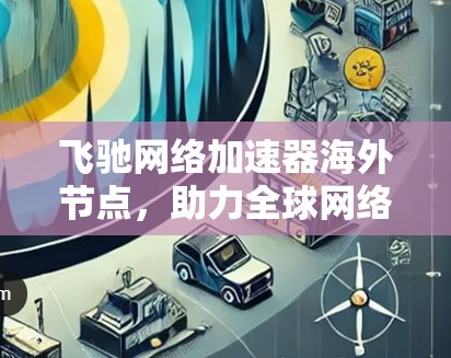 飞驰网络加速器海外节点，助力全球网络加速，助力您的网络高效运行