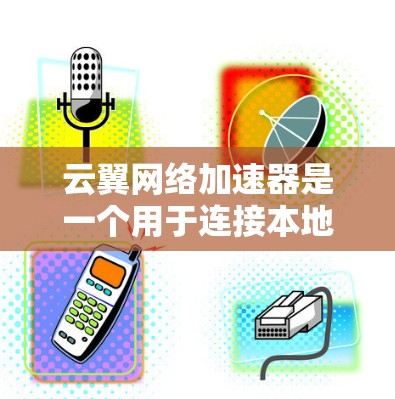 云翼网络加速器是一个用于连接本地计算机到云服务的工具，提供多种功能，包括加速文件下载和处理云资源。以下是对该工具的详细分析和使用指南