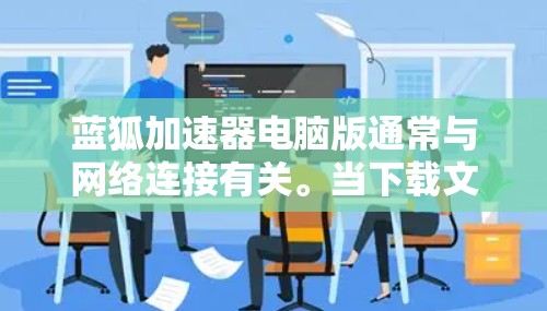 蓝狐加速器电脑版通常与网络连接有关。当下载文件时，加速器试图通过网络进行下载，但如果网络不稳定或被截断，下载速度会变慢，甚至出现异常提示。解决此类问题的步骤如下