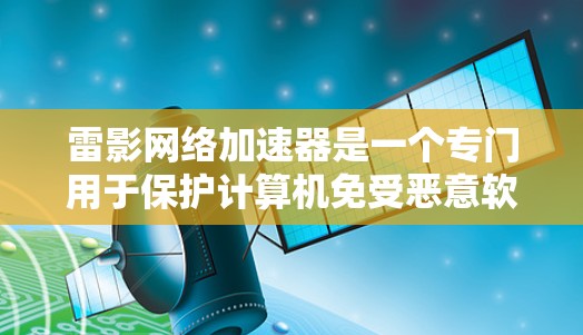 雷影网络加速器是一个专门用于保护计算机免受恶意软件攻击的安全软件。如果你有电脑设备，可以在电脑上安装雷影网络加速器来增强电脑的安全性