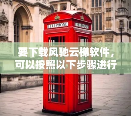要下载风驰云梯软件，可以按照以下步骤进行