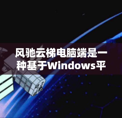 风驰云梯电脑端是一种基于Windows平台的云资源管理工具，旨在为用户提供一个高效、灵活的云资源管理解决方案。以下是对该产品的详细介绍