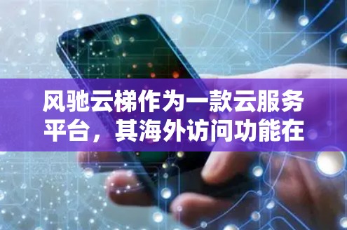 风驰云梯作为一款云服务平台，其海外访问功能在满足特定需求方面具有独特优势，但也面临一些挑战。以下是详细的分析和建议
