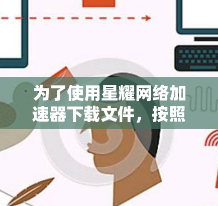 为了使用星耀网络加速器下载文件，按照以下步骤操作
