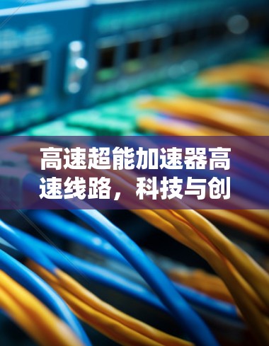 高速超能加速器高速线路，科技与创新的突破