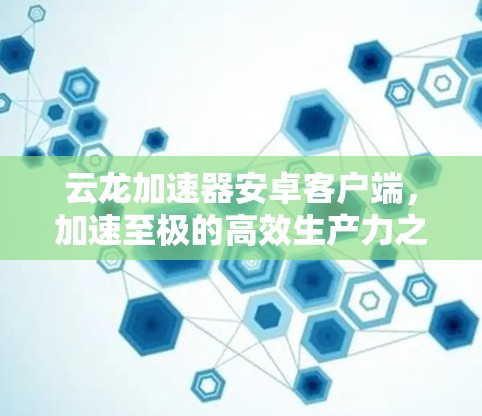 云龙加速器安卓客户端，加速至极的高效生产力之具象