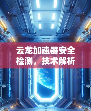 云龙加速器安全检测，技术解析与操作指南