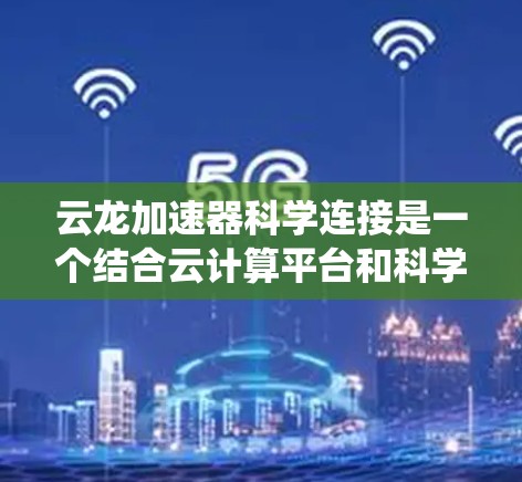 云龙加速器科学连接是一个结合云计算平台和科学计算加速器的系统，主要用于提升科学数据处理和计算效率。以下是该术语的详细解释