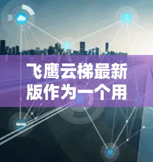 飞鹰云梯最新版作为一个用于云存储和安全的平台，提供了以下全面的信息和分析