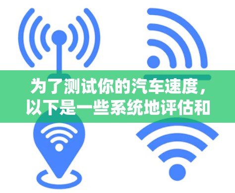 为了测试你的汽车速度，以下是一些系统地评估和推荐的步骤和建议