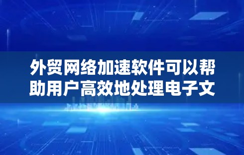 外贸网络加速软件可以帮助用户高效地处理电子文件上传和网络连接，从而节省时间和成本。以下是详细介绍