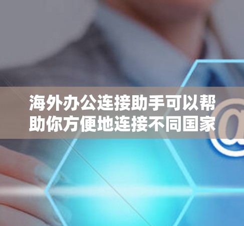 海外办公连接助手可以帮助你方便地连接不同国家或地区的同事、朋友或机构，以便在海外办公时进行更高效和顺畅的沟通。以下是一些常见的海外办公连接助手工具，供你参考