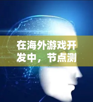 在海外游戏开发中，节点测试是开发和部署过程中的一个重要步骤。以下是对节点测试的详细总结