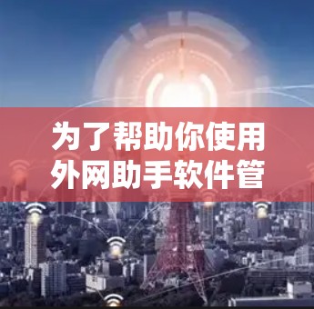 为了帮助你使用外网助手软件管理外网资料，以下是一步步的操作指南
