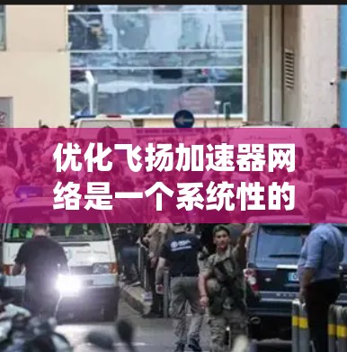 优化飞扬加速器网络是一个系统性的工程，涉及多个模块和方面。以下是优化飞扬加速器网络的关键步骤和优化策略
