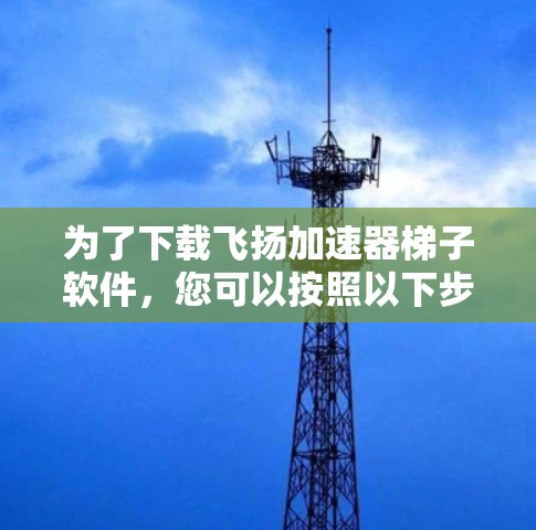 为了下载飞扬加速器梯子软件，您可以按照以下步骤进行