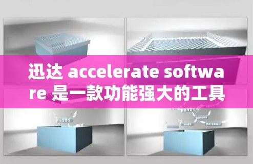 迅达 accelerate software 是一款功能强大的工具，专为处理文件和数据优化性能而设计。以下是关于迅达 accelerate版的详细信息
