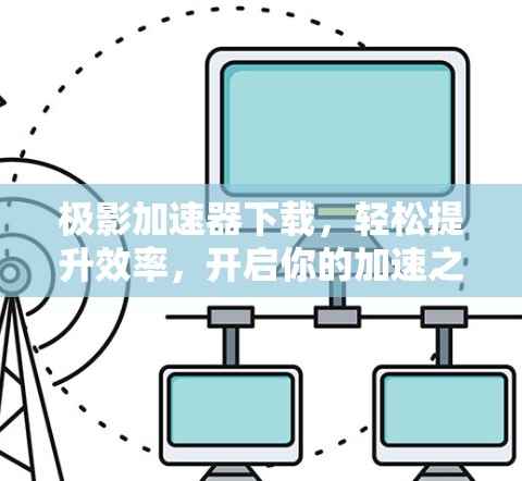 极影加速器下载，轻松提升效率，开启你的加速之旅
