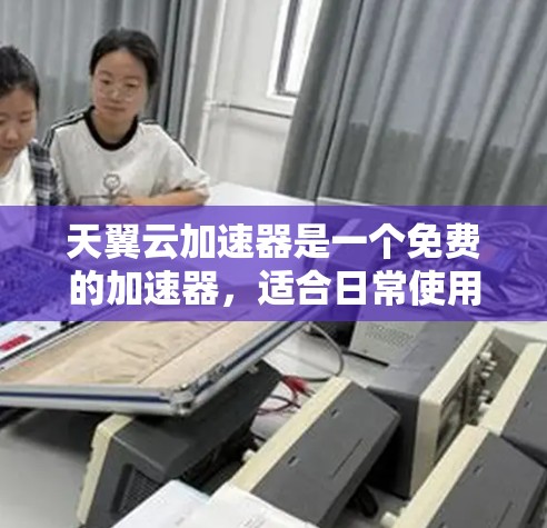 天翼云加速器是一个免费的加速器，适合日常使用。以下是安装和使用指南
