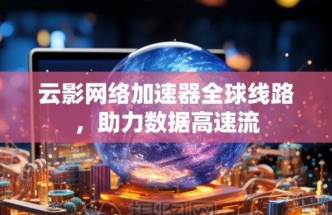 云影网络加速器全球线路，助力数据高速流