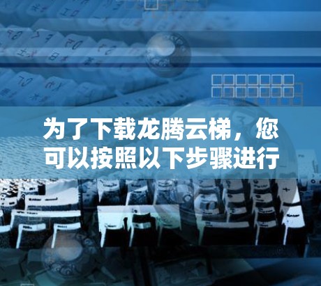 为了下载龙腾云梯，您可以按照以下步骤进行