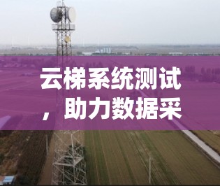 云梯系统测试，助力数据采集与云平台高效协同