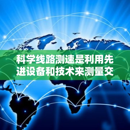 科学线路测速是利用先进设备和技术来测量交通线路的运行速度的科学过程。它在交通管理、工程优化和教育等领域有广泛应用，旨在提高交通效率和安全性。以下是对科学线路测速的详细说明