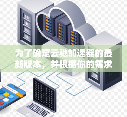 为了确定云驰加速器的最新版本，并根据你的需求进行下载，以下是一个系统化的步骤指南