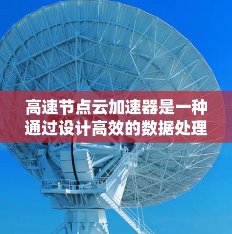 高速节点云加速器是一种通过设计高效的数据处理和算法，能够在高速网络上处理大量数据，优化资源分配和系统性能的加速装置。以下是对其特点、应用、优化算法和未来趋势的详细分析