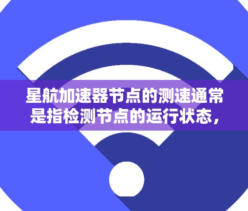星航加速器节点的测速通常是指检测节点的运行状态，以确保其高效和稳定。以下是对星航加速器节点测速的分析