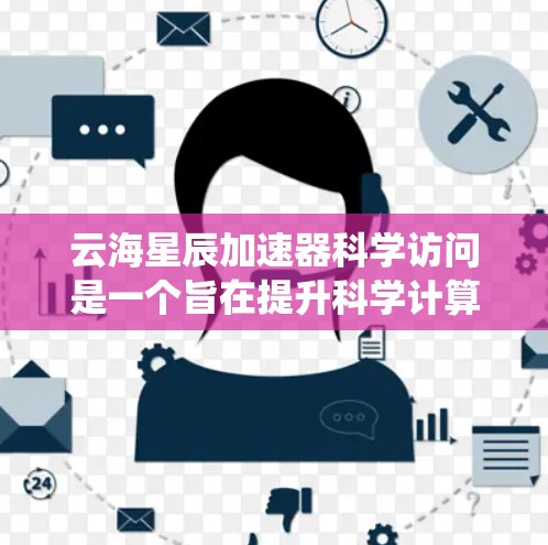 云海星辰加速器科学访问是一个旨在提升科学计算效率的高性能计算加速器服务。以下是对该项目进行的系统总结和分析
