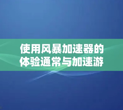 使用风暴加速器的体验通常与加速游戏的速度和流畅度有关。以下是一些常见的体验和使用方法,帮助你更好地了解风暴加速器的功能和优势