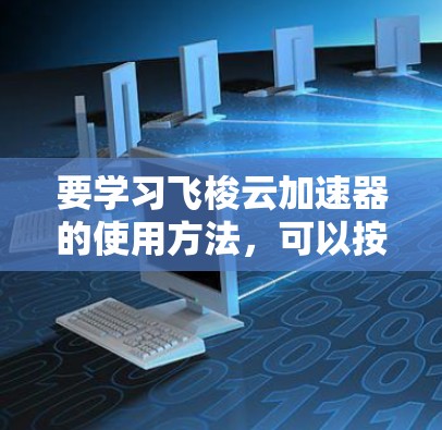 要学习飞梭云加速器的使用方法，可以按照以下步骤进行